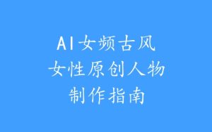 AI女频古风女性原创人物制作指南